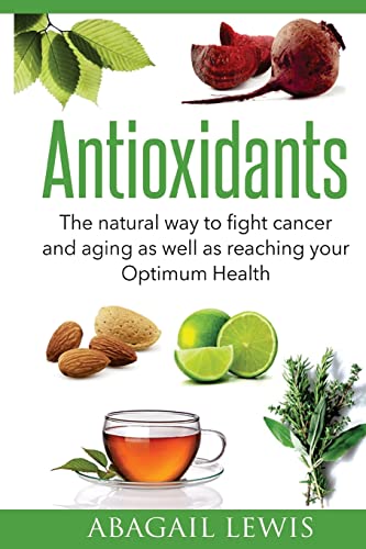 Antioxidants: The natural way to fight cancer and aging as well as reaching your Optimum Health